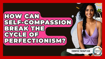 How Can Self-compassion Break The Cycle Of Perfectionism? - Cognitive Therapy Hub