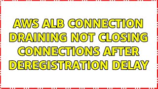 Aws Alb Connection Draining Not Closing Connections After Deregistration Delay