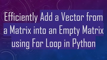 Efficiently Add a Vector from a Matrix into an Empty Matrix using For Loop in Python