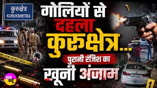 गोलियों से दहला कुरुक्षेत्र...पुरानी रंजिश का खूनी अंजाम | Kurukshetra Firing | Old Enmity Clash