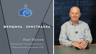 ЖЕНЩИНА-ХРИСТИАНКА. Проповедь/ Иван Милеев - Президент ТОЦЕХБ