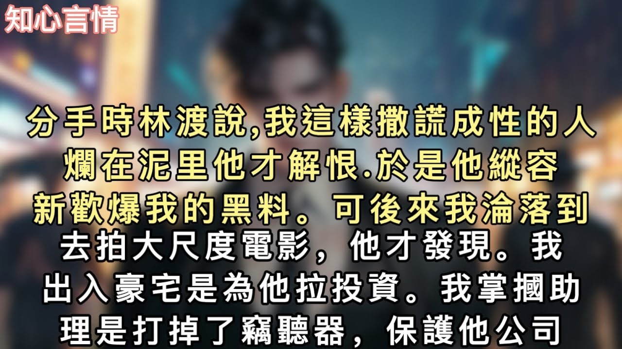 分手時林渡說,我這樣撒謊成性的人爛在泥里他才解恨 於是他縱容新歡爆我的黑料。可後來我淪落到去拍大尺度電影，他才發現。我出入豪宅是為他拉投資。#小說 #言情 #追妻火葬场