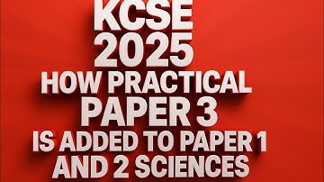 KCSE 2025, HOE PRAKTISCHE PAPIER 3 WORDT TOEGEVOEGD AAN PAPIER 1 EN PAPIER 2