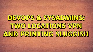 DevOps & SysAdmins: Two Locations VPN and Printing Sluggish