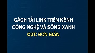 Cách Tải Link Trên Kênh Công Nghệ Và Sống Xanh | Hướng Dẫn Nhanh, Cực Đơn Giản Ai Cũng Làm Được