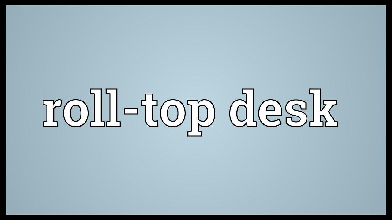 Roll Top Desk Meaning You Roll Top Desk Meaning