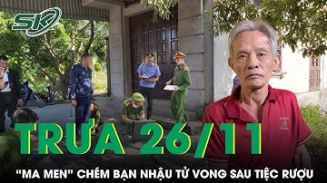 Trưa 26/11: “Ma men” chém bạn nhậu tử vong sau tiệc rượu rồi thản nhiên trèo tường bỏ về nhà