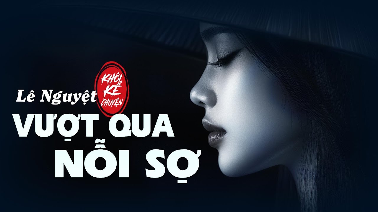 VƯỢT QUA NỖI SỢ - Tác giả : LÊ NGUYỆT | Khi nỗi sợ bị đẩy đến tận cùng, người phụ nữ trở nên mạnh mẽ