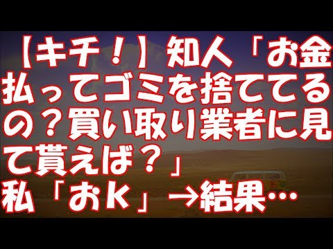【キチ！】知人「お金払ってゴミを捨ててるの？買い取り業者に見て貰えば？」私「おｋ」→結果・・・