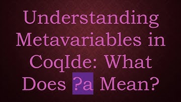 Understanding Metavariables in CoqIde: What Does ?a Mean?