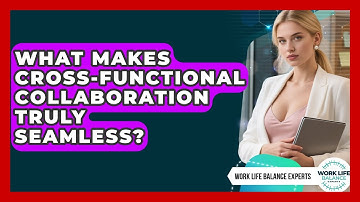 What Makes Cross-functional Collaboration Truly Seamless? - Work Life Balance Experts