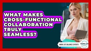 What Makes Cross-functional Collaboration Truly Seamless? - Work Life Balance Experts