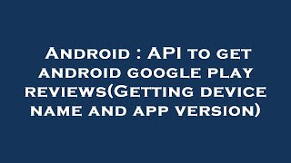 Android : API to get android google play reviews(Getting device name and app version)