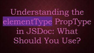 Understanding the elementType PropType in JSDoc: What Should You Use?