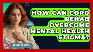 How Can COPD Rehab Overcome Mental Health Stigma? - COPD Care Collective