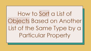 How to Sort a List of Objects Based on Another List of the Same Type by a Particular Property