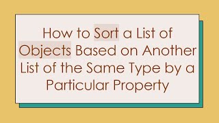 How to Sort a List of Objects Based on Another List of the Same Type by a Particular Property