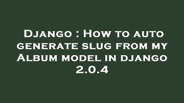Django : How to auto generate slug from my Album model in django 2.0.4