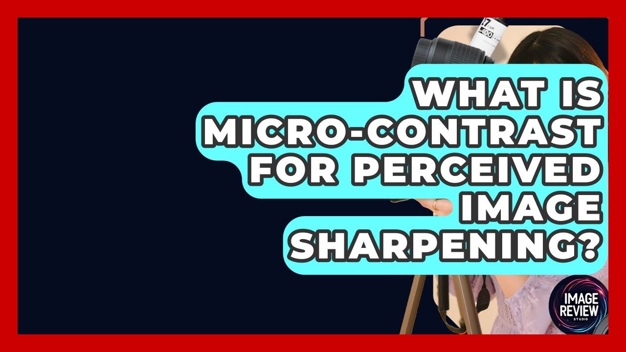 What Is Micro-Contrast For Perceived Image Sharpening? - Image Review Studio