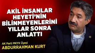 Ak Partili Abdurrahman Kurt, Akil İnsanlar Heyetinin Bilinmeyenlerini Yıllar Sonra Anlattı