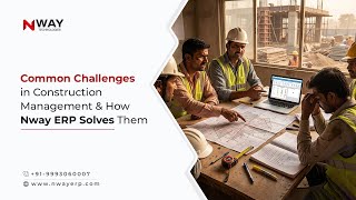 Top Construction Management Challenges & How Nway ERP Fixes Them