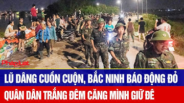 Lũ dâng cuồn cuộn, Bắc Ninh báo động đỏ: Quân dân đồng lòng trắng đêm căng mình giữ đê