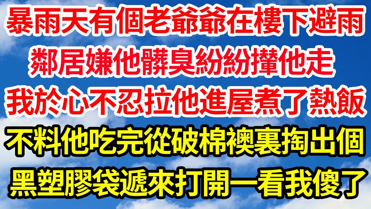 暴雨天有個老爺爺在樓下避雨，鄰居嫌他髒臭紛紛攆他走，我於心不忍拉他進屋煮了頓熱飯，不料他吃完從破棉襖裏掏出個，黑色塑膠袋遞來打開一看我傻了||笑看人生情感生活