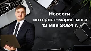 Новости интернет-маркетинга от Доброва Константина: 13 мая 2024 года.
