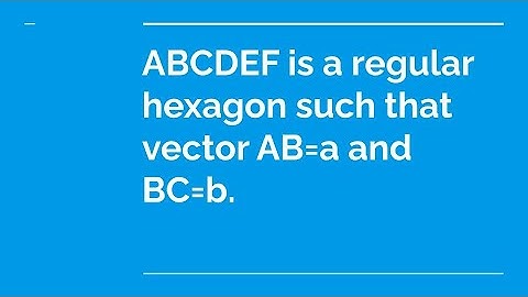 ABCDEF is a regular hexagon such that vector AB = vector a and vector BC = vector b.
