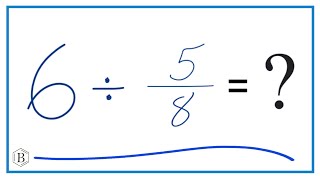 6  Divided by  5/8   (Six Divided by Five-Eights)