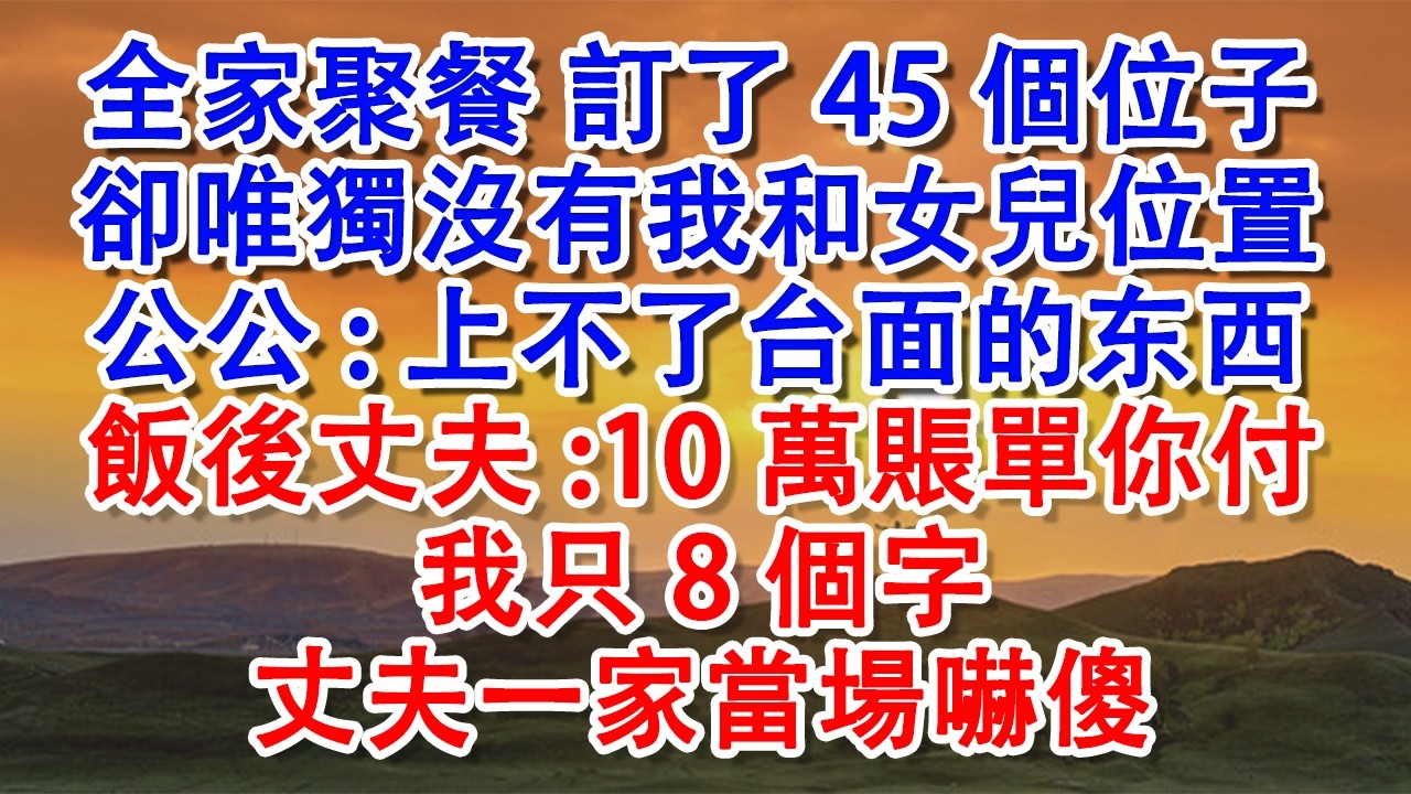 【優秀爽文】全家聚餐 訂了45位，卻唯獨沒有我和女兒位置，公公：上不了台面的东西，不配吃！飯後丈夫卻：10萬賬單你付，我只8個字，丈夫一家當場嚇傻#家庭 #婚姻 #健康 #婆媳 #故事 #人生感悟