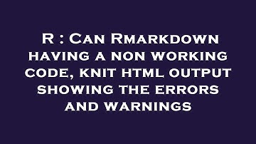 R : Can Rmarkdown having a non working code, knit html output showing the errors and warnings