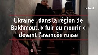 Ukraine : dans la région de Bakhmout, « fuir ou mourir » devant l’avancée russe