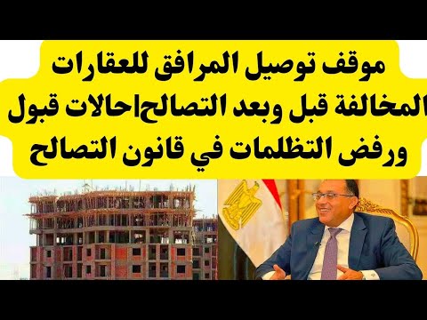 موقف توصيل المرافق للعقارات المخالفة قبل وبعد التصالح حالات قبول ورفض التظلمات في قانون التصالح