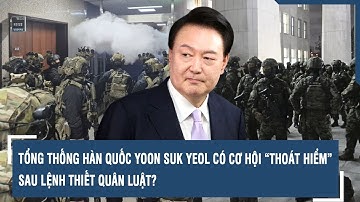 Tổng thống Hàn Quốc Yoon Suk Yeol có cơ hội “thoát hiểm” sau lệnh thiết quân luật?