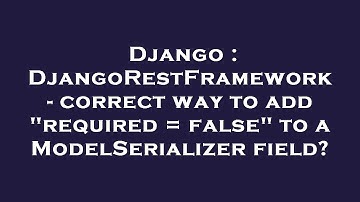 Django : DjangoRestFramework - correct way to add "required = false" to a ModelSerializer field?
