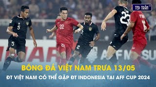 Bóng đá VN trưa 13/5: ĐT Việt Nam có thể đối đầu ĐT Indonesia tại vòng bảng AFF Cup 2024