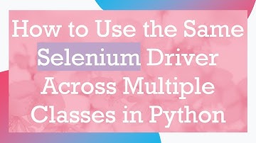 How to Use the Same Selenium Driver Across Multiple Classes in Python