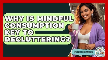 Why Is Mindful Consumption Key To Decluttering? - Homekeeping Handbook
