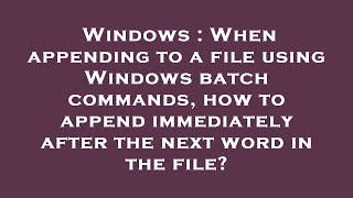 Windows : When appending to a file using Windows batch commands, how to append immediately after the