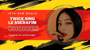 [78TH HOW WOULD] TWICE SING LE SSERAFIM - CHOICES
