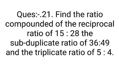 Ques:-.21. Find the ratio compounded of the reciprocal ratio of 15/28 the sub-duplicate ratio of 36:
