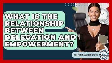 What Is The Relationship Between Delegation And Empowerment? - The Time Management Pro