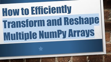 How to Efficiently Transform and Reshape Multiple NumPy Arrays
