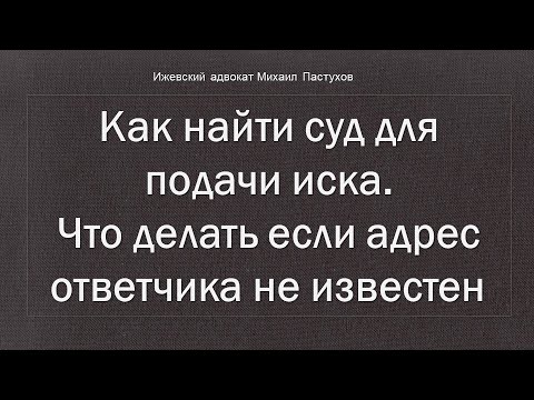 Иж Адвокат Пастухов. Как найти суд для подачи иска. Что делать если адрес ответчика не известен.