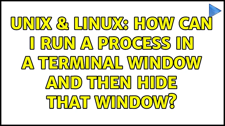 Unix & Linux: How can I run a process in a terminal window and then hide that window?