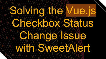 Solving the Vue.js Checkbox Status Change Issue with SweetAlert