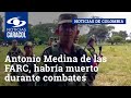 Antonio medina de las disidencias de las farc habra muerto durante combates en venezuela