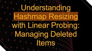 Understanding Hashmap Resizing with Linear Probing: Managing Deleted Items
