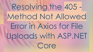 Resolving the 405 - Method Not Allowed Error in Axios for File Uploads with ASP.NET Core